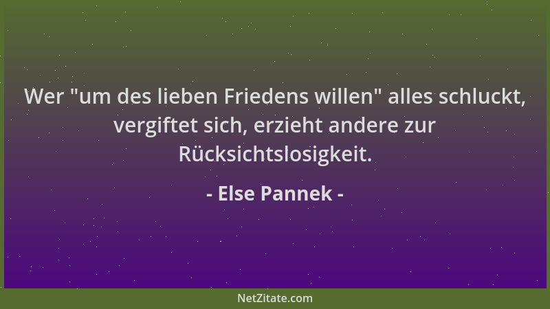 Else Pannek - Wer  "um des lieben Friedens willen " alles schluckt, vergiftet sich, erzieht andere zur Rücksichtslosigkeit....