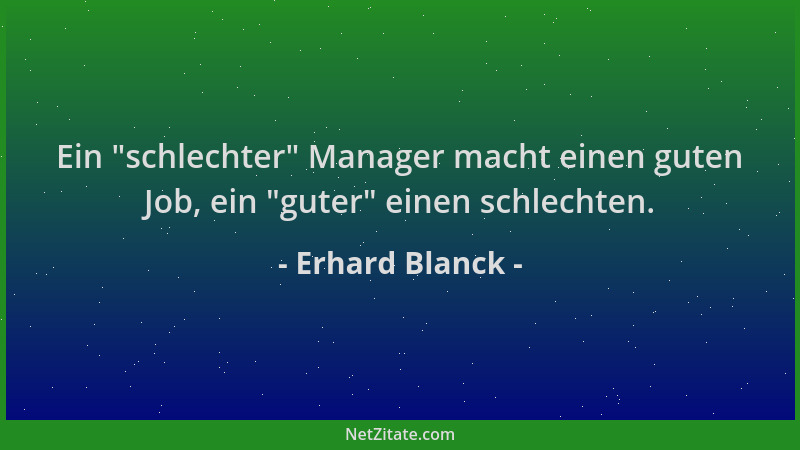 Erhard Blanck - Ein  "schlechter " Manager macht einen guten Job, ein  "guter " einen schlechten....