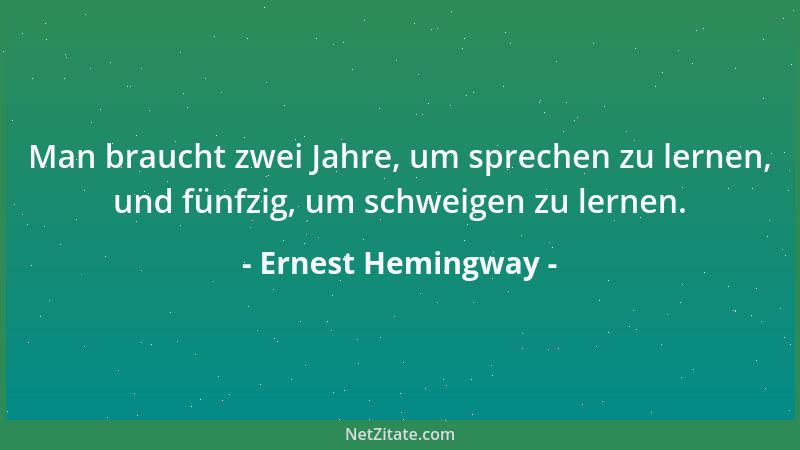 Ernest Hemingway - Man braucht zwei Jahre, um sprechen zu lernen, und fünfzig, um schweigen zu lernen....