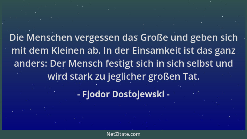 Fjodor Dostojewski - Die Menschen vergessen das Große und geben sich mit dem Kleinen ab. In der Einsamkeit ist das ganz and...