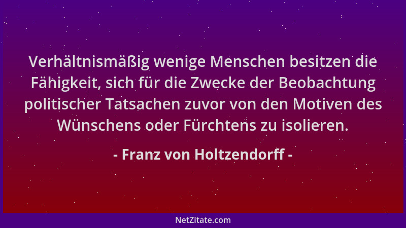 Franz von Holtzendorff - Verhältnismäßig wenige Menschen besitzen die Fähigkeit, sich für die Zwecke der Beobachtung politi...