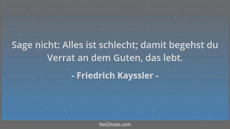 Friedrich Kayssler - Sage nicht: Alles ist schlecht; damit begehst du Verrat an dem Guten, das lebt....