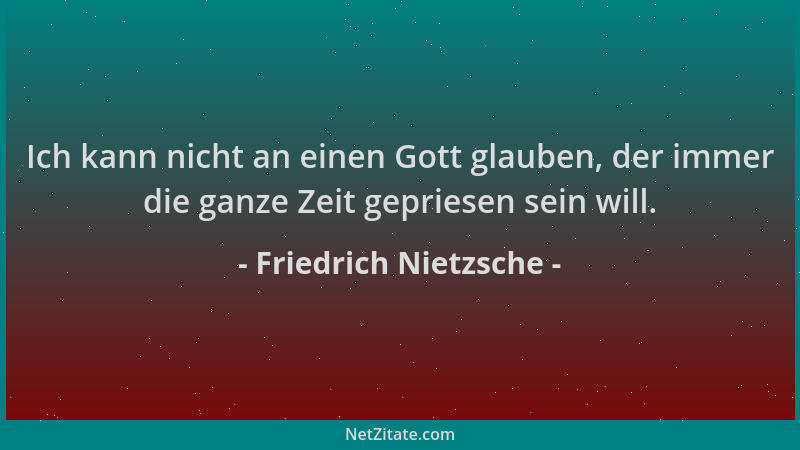 Friedrich Nietzsche - Ich kann nicht an einen Gott glauben, der immer die ganze Zeit gepriesen sein will....