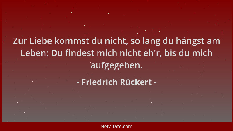 Friedrich Rückert - Zur Liebe kommst du nicht, so lang du hängst am Leben; Du findest mich nicht eh 'r, bis du mich aufgegeb...