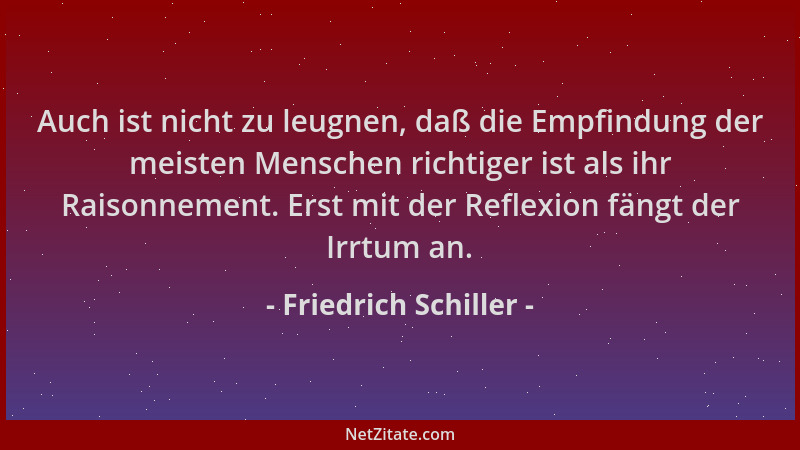 Friedrich Schiller - Auch ist nicht zu leugnen, daß die Empfindung der meisten Menschen richtiger ist als ihr Raisonnement....