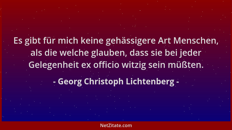 Georg Christoph Lichtenberg - Es gibt für mich keine gehässigere Art Menschen, als die welche glauben, dass sie bei jeder G...