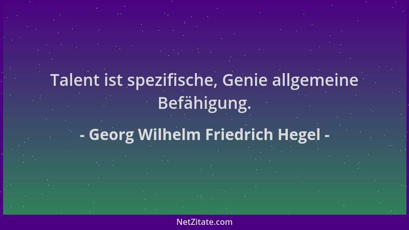 Georg Wilhelm Friedrich Hegel - Talent ist spezifische, Genie allgemeine Befähigung....