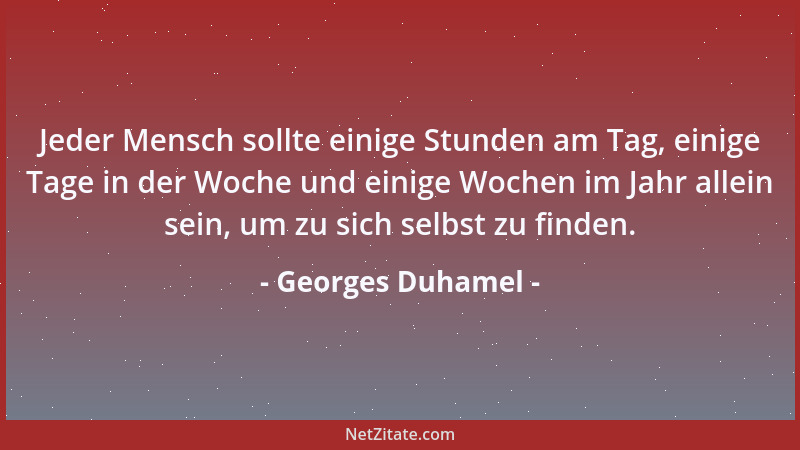 Georges Duhamel - Jeder Mensch sollte einige Stunden am Tag, einige Tage in der Woche und einige Wochen im Jahr allein sein...