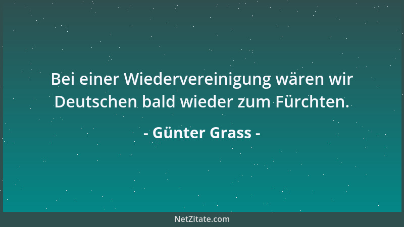 Günter Grass - Bei einer Wiedervereinigung wären wir Deutschen bald wieder zum Fürchten....