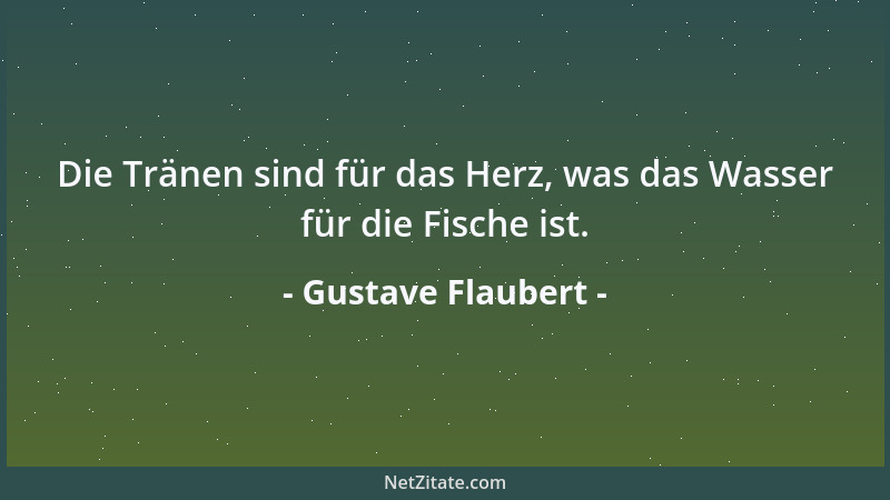 Gustave Flaubert - Die Tränen sind für das Herz, was das Wasser für die Fische ist....