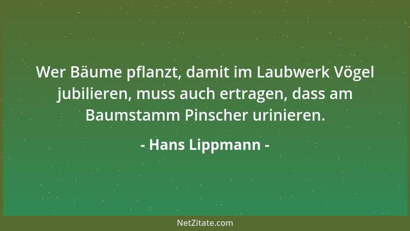 Hans Lippmann - Wer Bäume pflanzt, damit im Laubwerk Vögel jubilieren, muss auch ertragen, dass am Baumstamm Pinscher urini...