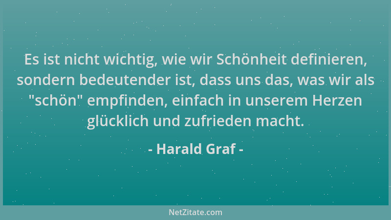 Harald Graf - Es ist nicht wichtig, wie wir Schönheit definieren, sondern bedeutender ist, dass uns das, was wir als  "schön...