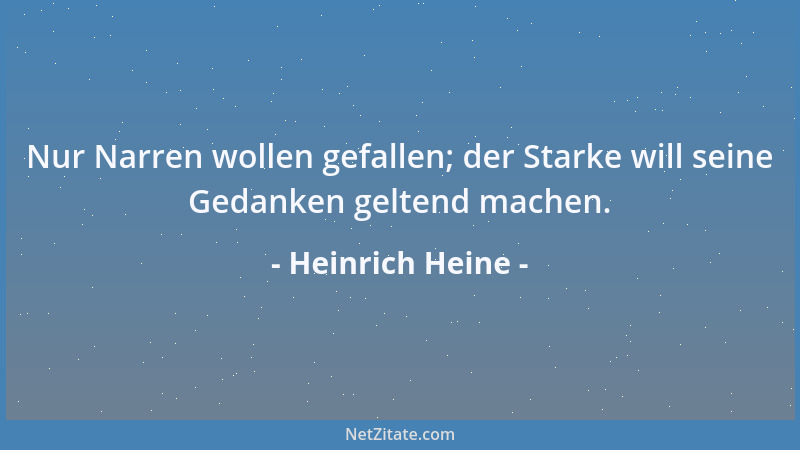 Heinrich Heine - Nur Narren wollen gefallen; der Starke will seine Gedanken geltend machen....