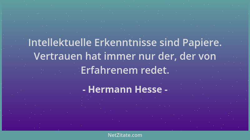 Hermann Hesse - Intellektuelle Erkenntnisse sind Papiere. Vertrauen hat immer nur der, der von Erfahrenem redet....