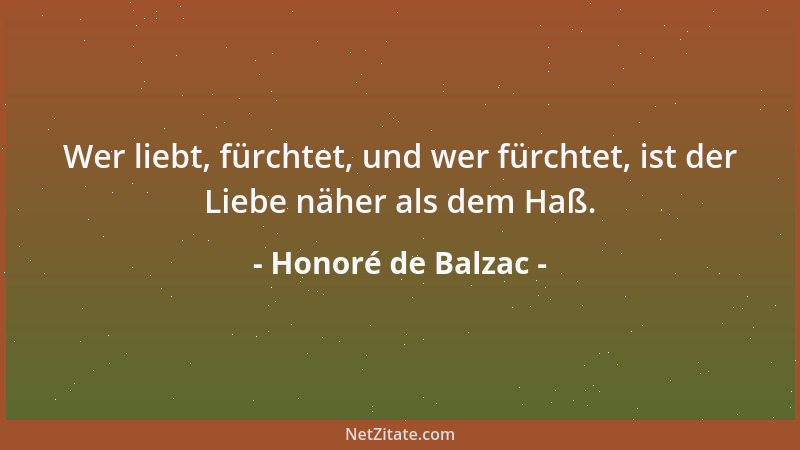 Honoré de Balzac - Wer liebt, fürchtet, und wer fürchtet, ist der Liebe näher als dem Haß....