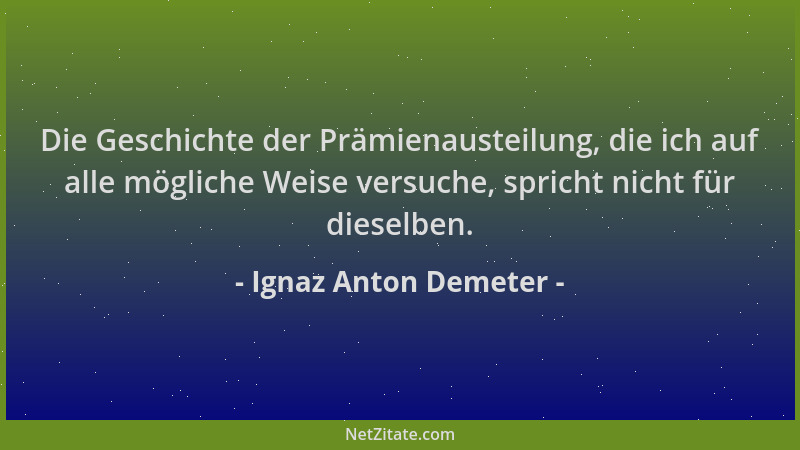 Ignaz Anton Demeter - Die Geschichte der Prämienausteilung, die ich auf alle mögliche Weise versuche, spricht nicht für die...