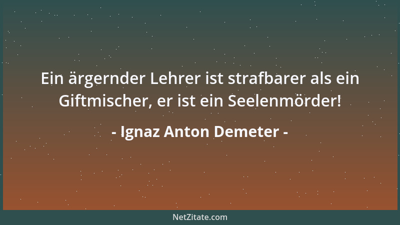 Ignaz Anton Demeter - Ein ärgernder Lehrer ist strafbarer als ein Giftmischer, er ist ein Seelenmörder!...