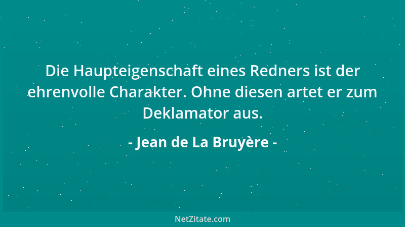 Jean de La Bruyère - Die Haupteigenschaft eines Redners ist der ehrenvolle Charakter. Ohne diesen artet er zum Deklamator a...