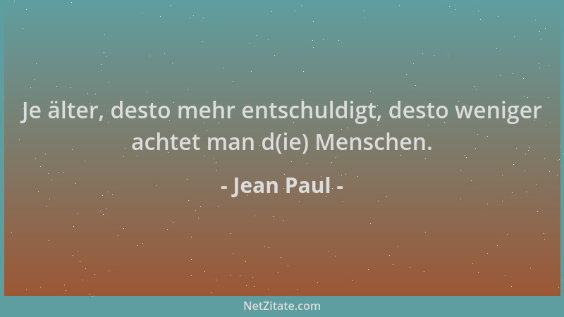 Jean Paul - Je älter, desto mehr entschuldigt, desto weniger achtet man d(ie) Menschen....