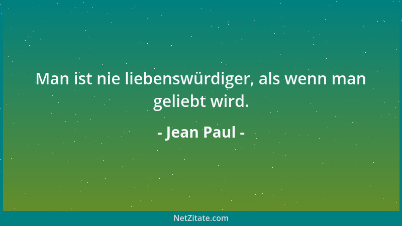Jean Paul - Man ist nie liebenswürdiger, als wenn man geliebt wird....