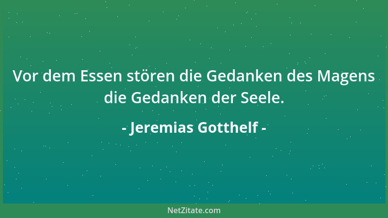 Jeremias Gotthelf - Vor dem Essen stören die Gedanken des Magens die Gedanken der Seele....