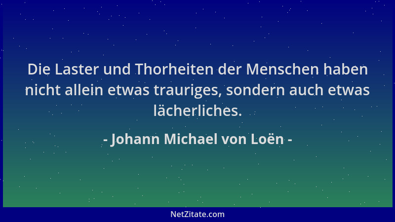 Johann Michael von Loën - Die Laster und Thorheiten der Menschen haben nicht allein etwas trauriges, sondern auch etwas läc...
