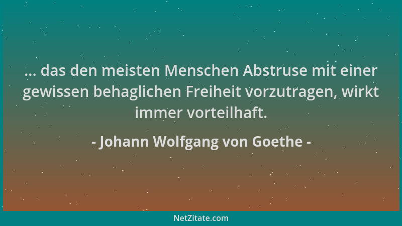 Johann Wolfgang von Goethe - ... das den meisten Menschen Abstruse mit einer gewissen behaglichen Freiheit vorzutragen, wir...