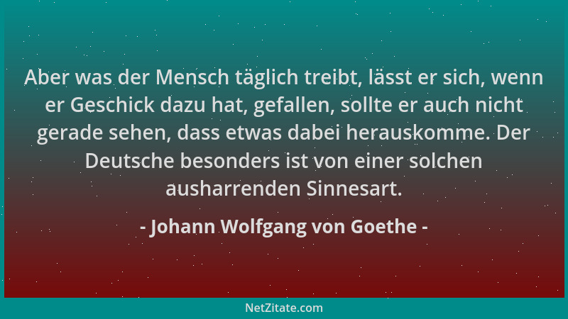 Johann Wolfgang von Goethe - Aber was der Mensch täglich treibt, lässt er sich, wenn er Geschick dazu hat, gefallen, sollte...