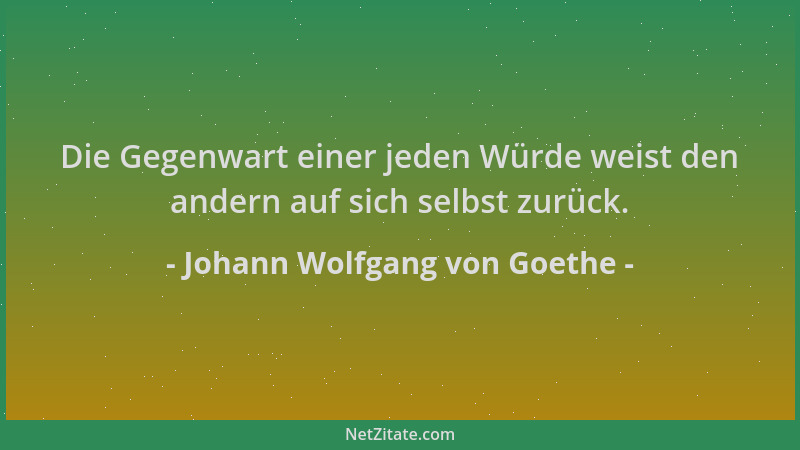 Johann Wolfgang von Goethe - Die Gegenwart einer jeden Würde weist den andern auf sich selbst zurück....