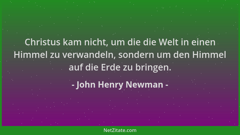 John Henry Newman - Christus kam nicht, um die die Welt in einen Himmel zu verwandeln, sondern um den Himmel auf die Erde z...