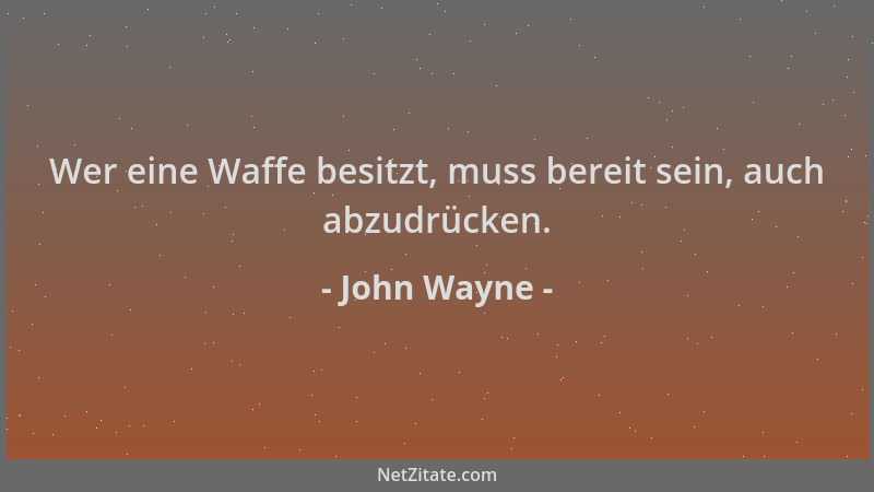 John Wayne - Wer eine Waffe besitzt, muss bereit sein, auch abzudrücken....