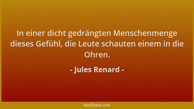 Jules Renard - In einer dicht gedrängten Menschenmenge dieses Gefühl, die Leute schauten einem in die Ohren....