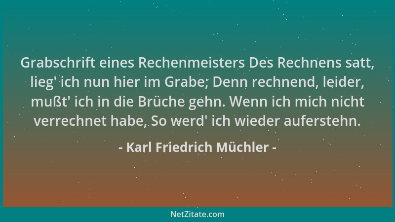 Karl Friedrich Müchler - Grabschrift eines Rechenmeisters Des Rechnens satt, lieg ' ich nun hier im Grabe; Denn rechnend, le...