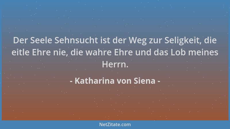 Katharina von Siena - Der Seele Sehnsucht ist der Weg zur Seligkeit, die eitle Ehre nie, die wahre Ehre und das Lob meines...