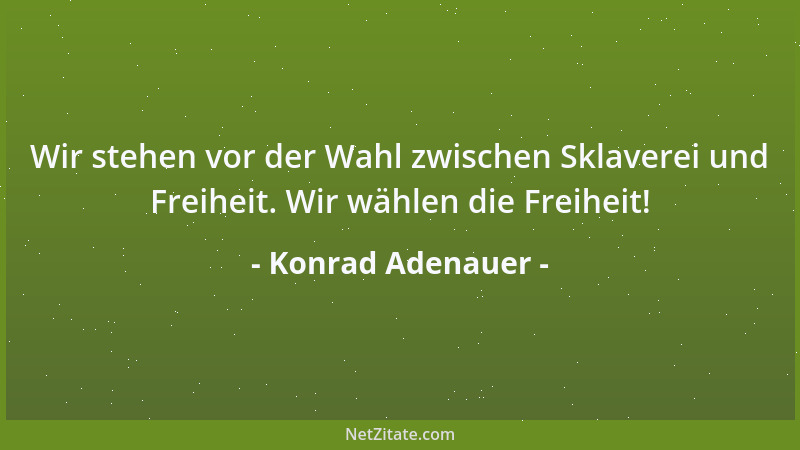 Konrad Adenauer - Wir stehen vor der Wahl zwischen Sklaverei und Freiheit. Wir wählen die Freiheit!...