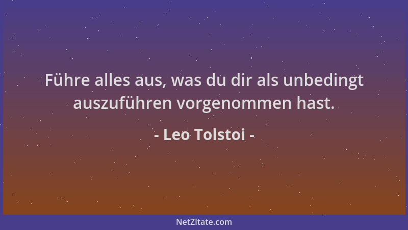 Leo Tolstoi - Führe alles aus, was du dir als unbedingt auszuführen vorgenommen hast....