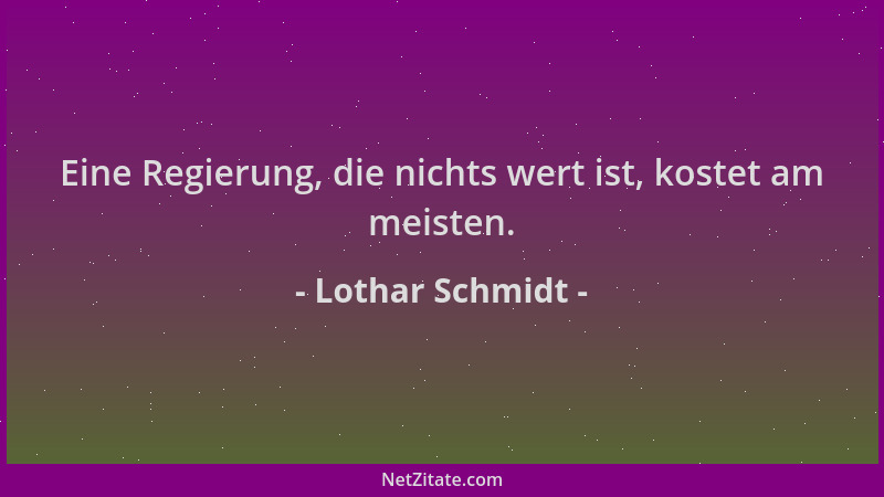 Lothar Schmidt - Eine Regierung, die nichts wert ist, kostet am meisten....