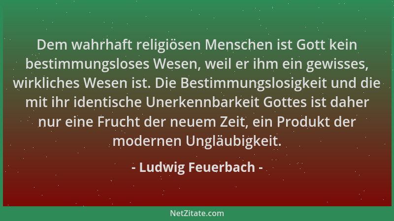 Ludwig Feuerbach - Dem wahrhaft religiösen Menschen ist Gott kein bestimmungsloses Wesen, weil er ihm ein gewisses, wirklic...