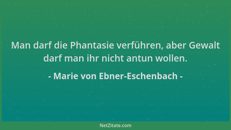 Marie von Ebner-Eschenbach - Man darf die Phantasie verführen, aber Gewalt darf man ihr nicht antun wollen....