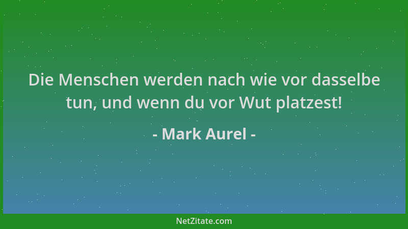 Mark Aurel - Die Menschen werden nach wie vor dasselbe tun, und wenn du vor Wut platzest!...