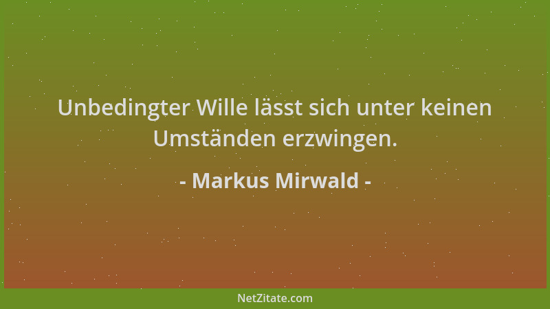 Markus Mirwald - Unbedingter Wille lässt sich unter keinen Umständen erzwingen....
