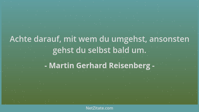 Martin Gerhard Reisenberg - Achte darauf, mit wem du umgehst, ansonsten gehst du selbst bald um....