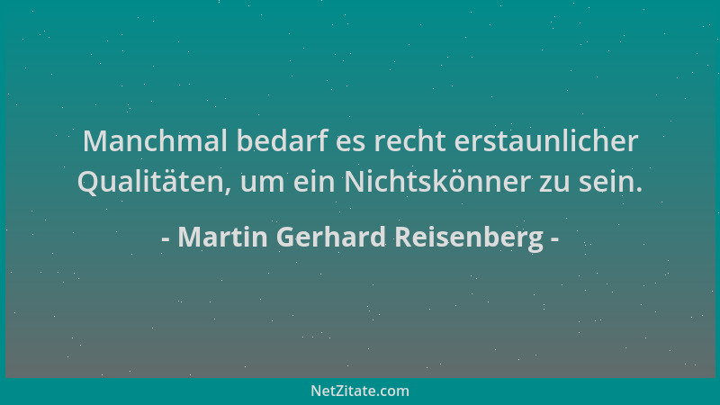 Martin Gerhard Reisenberg - Manchmal bedarf es recht erstaunlicher Qualitäten, um ein Nichtskönner zu sein....