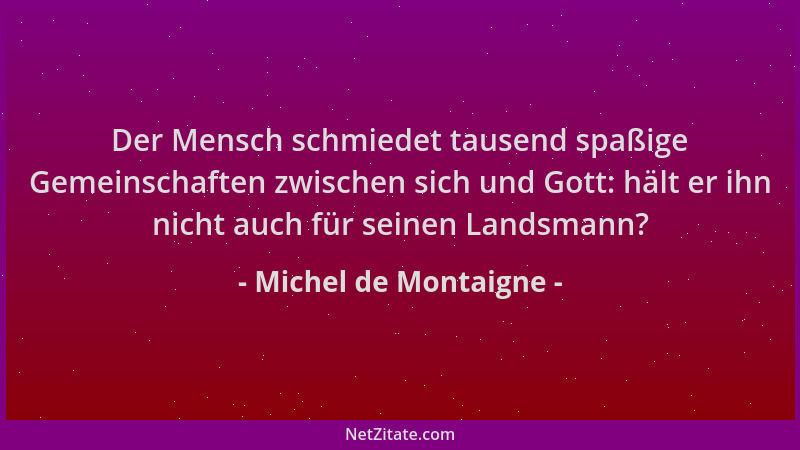 Michel de Montaigne - Der Mensch schmiedet tausend spaßige Gemeinschaften zwischen sich und Gott: hält er ihn nicht auch fü...