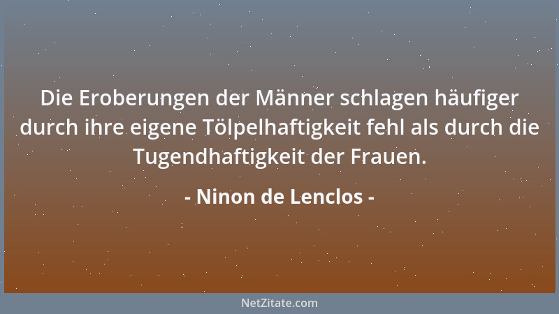 Ninon de Lenclos - Die Eroberungen der Männer schlagen häufiger durch ihre eigene Tölpelhaftigkeit fehl als durch die Tugen...