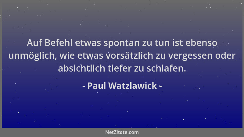 Paul Watzlawick - Auf Befehl etwas spontan zu tun ist ebenso unmöglich, wie etwas vorsätzlich zu vergessen oder absichtlich...