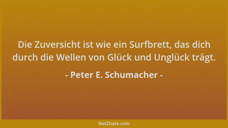 Peter E. Schumacher - Die Zuversicht ist wie ein Surfbrett, das dich durch die Wellen von Glück und Unglück trägt....