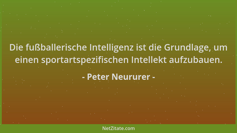 Peter Neururer - Die fußballerische Intelligenz ist die Grundlage, um einen sportartspezifischen Intellekt aufzubauen....