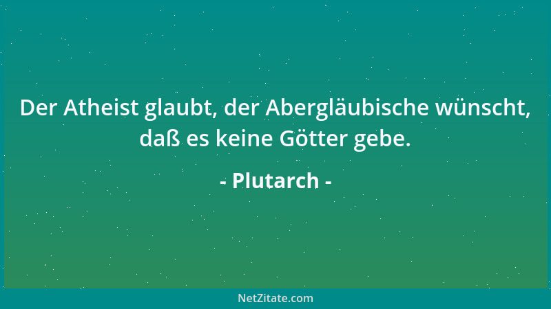 Plutarch - Der Atheist glaubt, der Abergläubische wünscht, daß es keine Götter gebe....