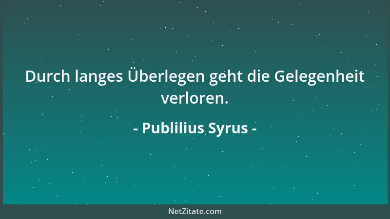 Publilius Syrus - Durch langes Überlegen geht die Gelegenheit verloren....